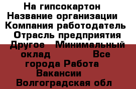 На гипсокартон › Название организации ­ Компания-работодатель › Отрасль предприятия ­ Другое › Минимальный оклад ­ 60 000 - Все города Работа » Вакансии   . Волгоградская обл.